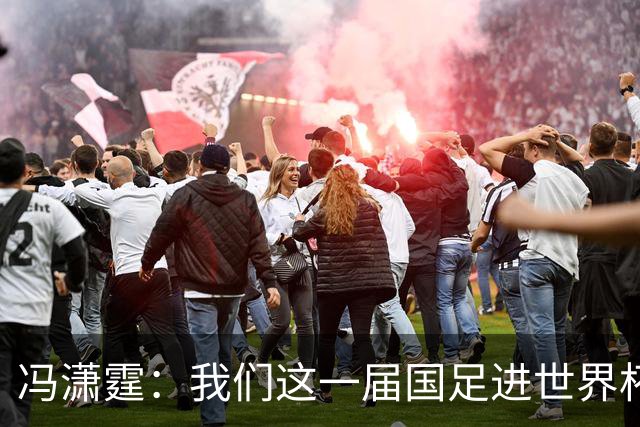 冯潇霆：我们这一届国足进世界杯机会挺大的 尽力了但确实有差距
