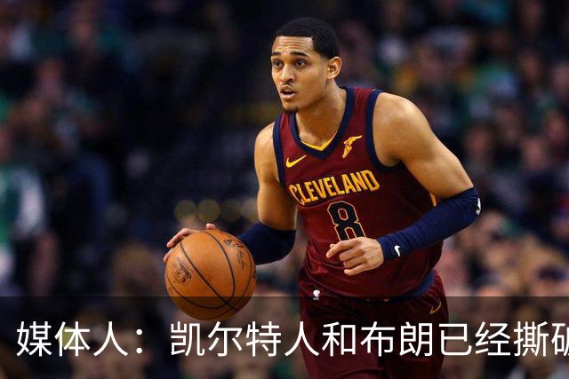 媒体人：凯尔特人和布朗已经撕破脸了 不想太难看只得赶紧处理掉