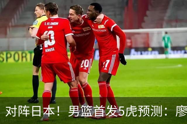 对阵日本！男篮首发5虎预测：廖三宁只能替补，赵继伟搭配杨瀚森