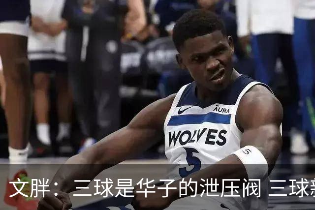 文胖：三球是华子的泄压阀 三球新赛季很多场次会至少投进6个三分