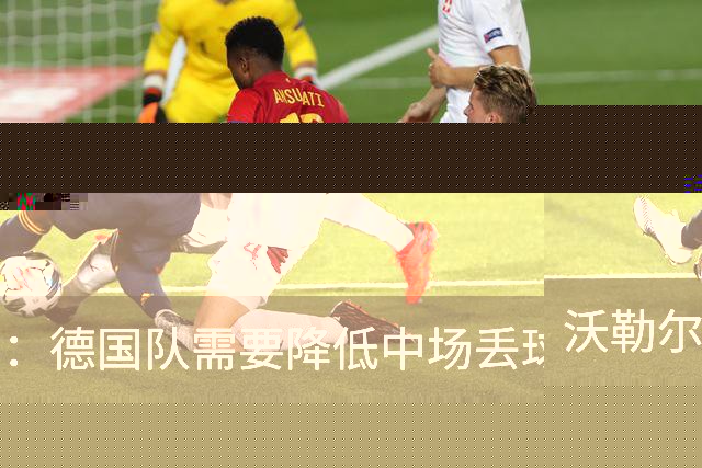 沃勒尔：德国队需要降低中场丢球失误，踢巴拉圭时我们会尽全力