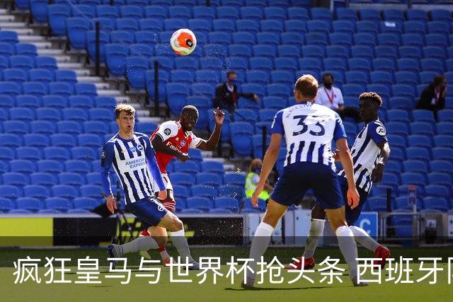 疯狂皇马与世界杯抢头条 西班牙队终又有了他们一席？