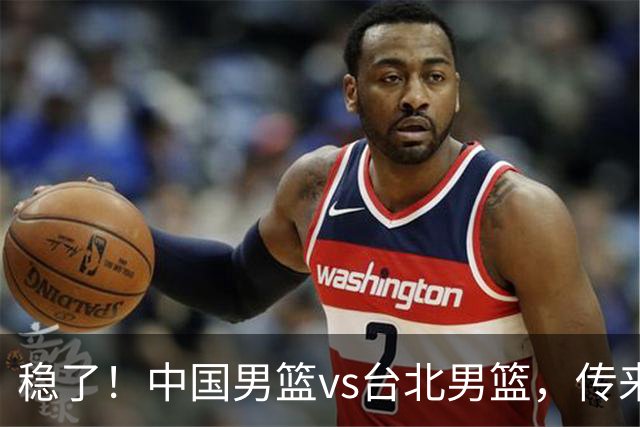 稳了！中国男篮vs台北男篮，传来4个好消息，潜力后卫迎来机会